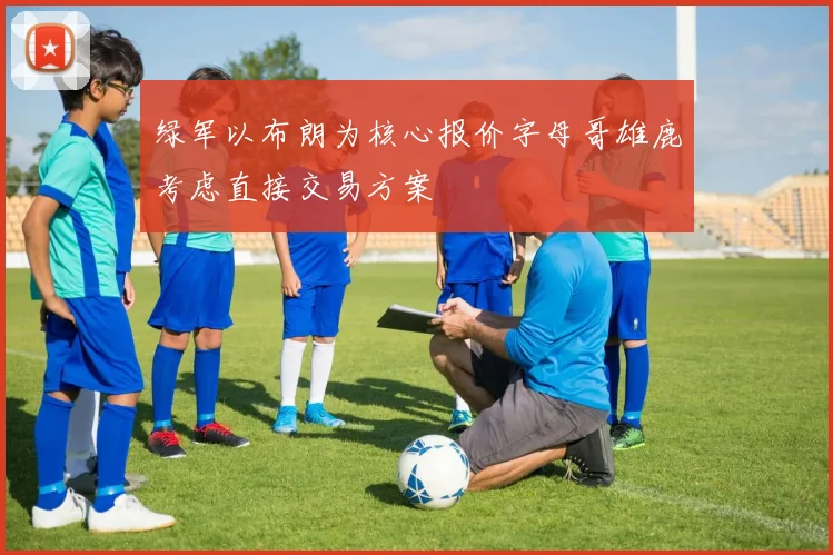 绿军以布朗为核心报价字母哥雄鹿考虑直接交易方案