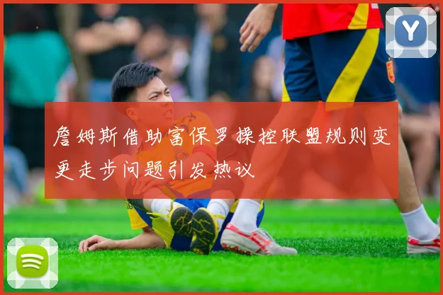 詹姆斯借助富保罗操控联盟规则变更走步问题引发热议