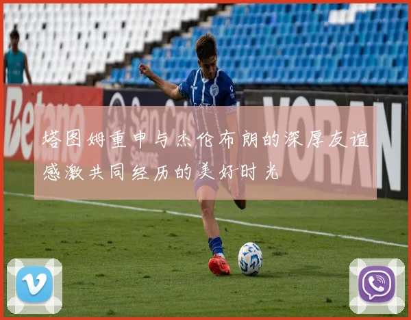 塔图姆重申与杰伦布朗的深厚友谊感激共同经历的美好时光