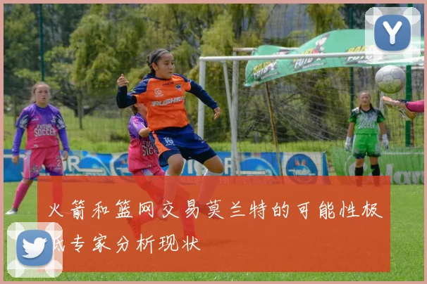 火箭和篮网交易莫兰特的可能性极低专家分析现状