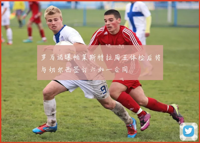 罗马诺曝帕莱斯特拉周五体检后将与切尔西签订六加一合同