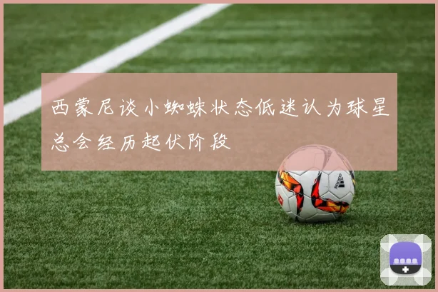 西蒙尼谈小蜘蛛状态低迷认为球星总会经历起伏阶段