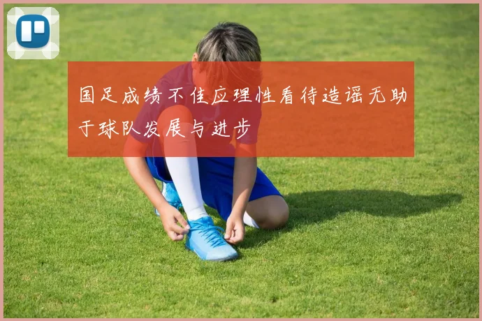 国足成绩不佳应理性看待造谣无助于球队发展与进步