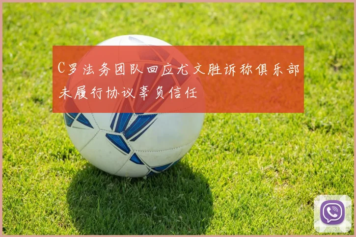 C罗法务团队回应尤文胜诉称俱乐部未履行协议辜负信任