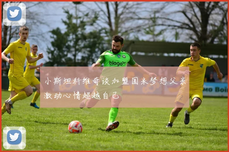 小斯坦科维奇谈加盟国米梦想父亲激动心情超越自己