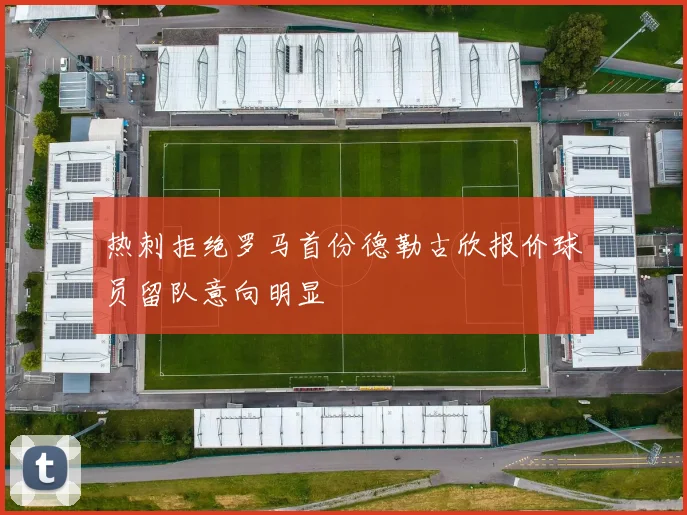 热刺拒绝罗马首份德勒古欣报价球员留队意向明显