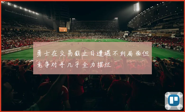勇士在交易截止日遭遇不利局面但竞争对手几乎全力摆烂