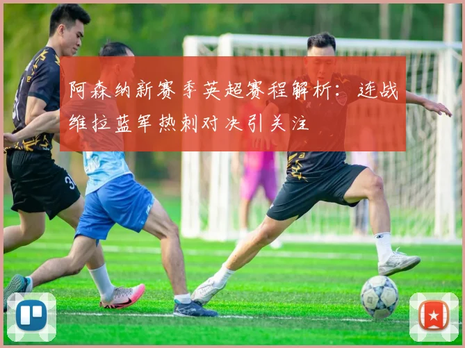 阿森纳新赛季英超赛程解析：连战维拉蓝军热刺对决引关注