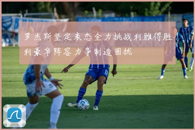 罗杰斯坚定表态全力挑战利雅得胜利豪华阵容力争制造困扰