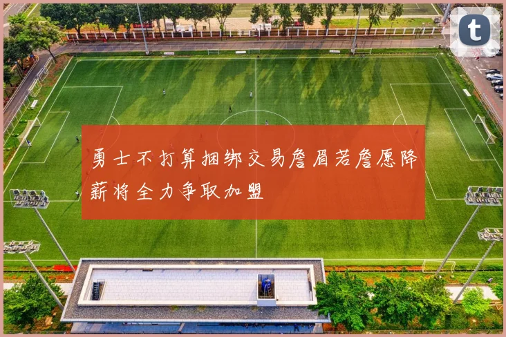 勇士不打算捆绑交易詹眉若詹愿降薪将全力争取加盟