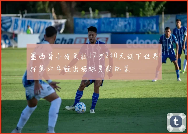 墨西哥小将莫拉17岁240天创下世界杯第六年轻出场球员新纪录