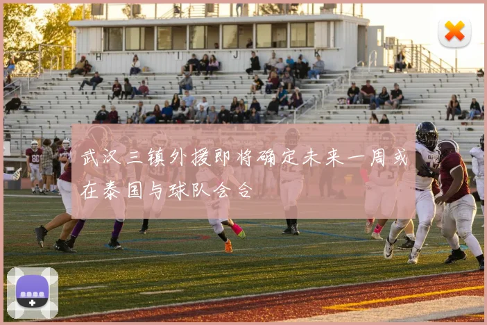 武汉三镇外援即将确定未来一周或在泰国与球队会合