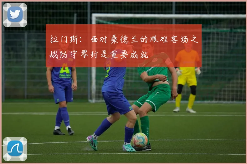 拉门斯：面对桑德兰的艰难客场之战防守零封是重要成就