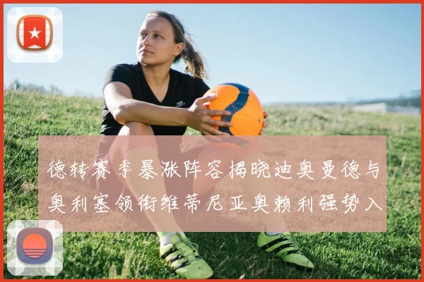 德转赛季暴涨阵容揭晓迪奥曼德与奥利塞领衔维蒂尼亚奥赖利强势入选