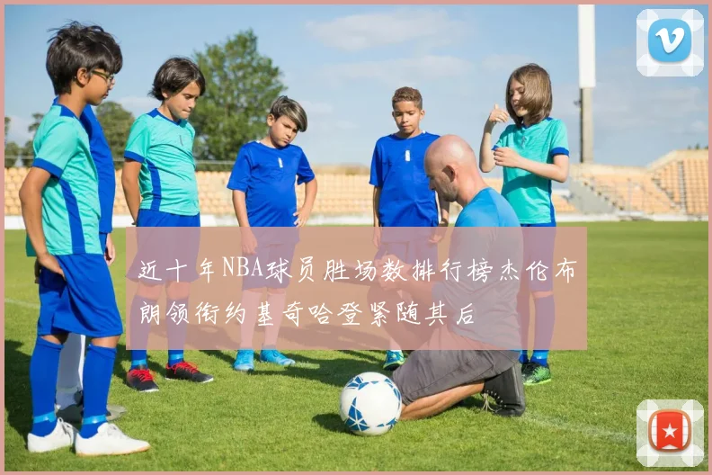 近十年NBA球员胜场数排行榜杰伦布朗领衔约基奇哈登紧随其后