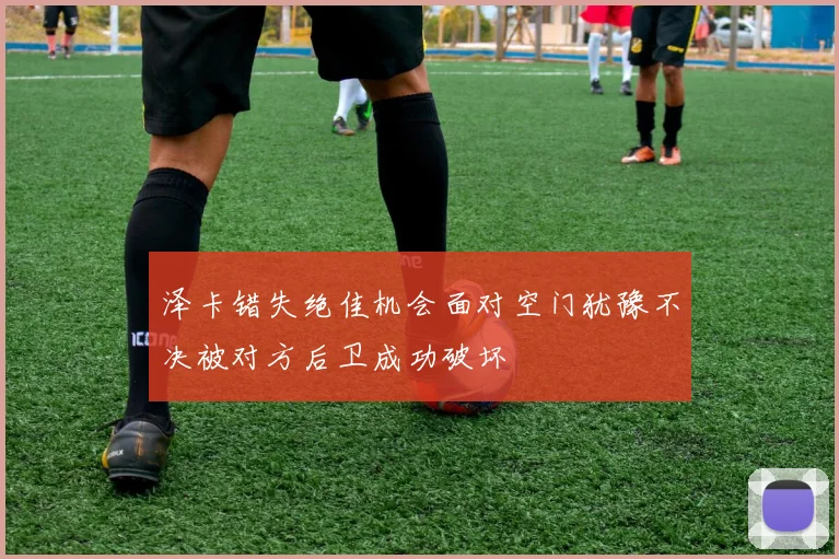 泽卡错失绝佳机会面对空门犹豫不决被对方后卫成功破坏