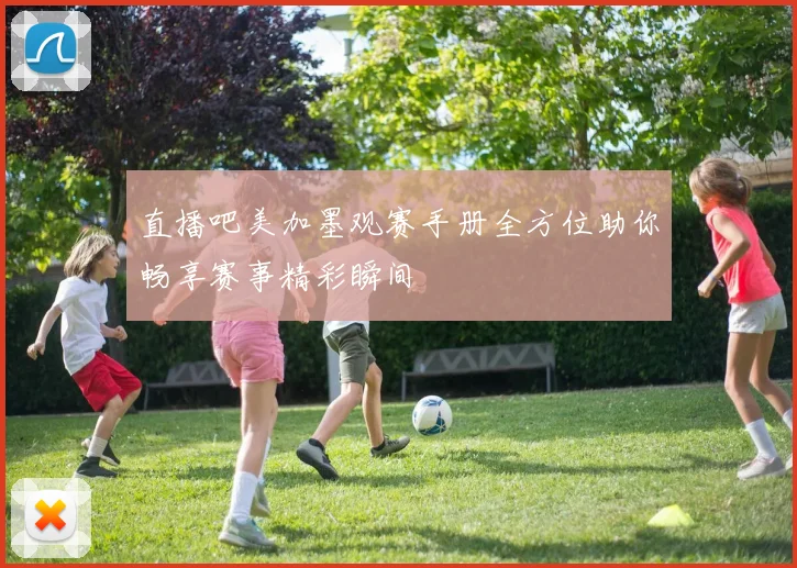 直播吧美加墨观赛手册全方位助你畅享赛事精彩瞬间