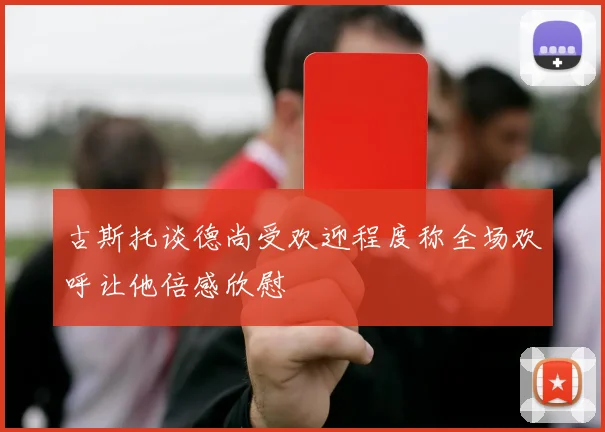 古斯托谈德尚受欢迎程度称全场欢呼让他倍感欣慰