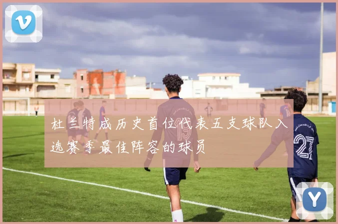 杜兰特成历史首位代表五支球队入选赛季最佳阵容的球员