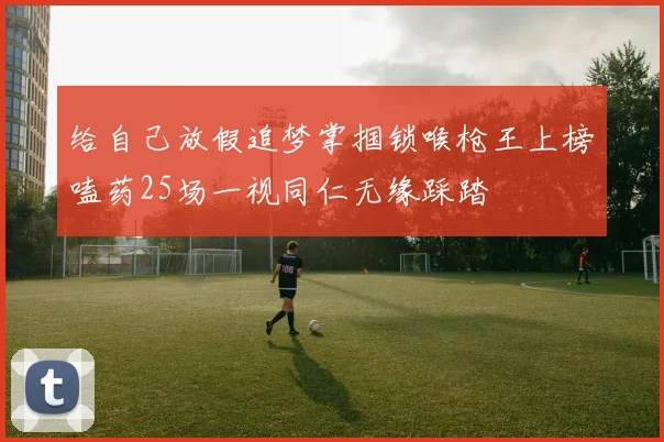 给自己放假追梦掌掴锁喉枪王上榜嗑药25场一视同仁无缘踩踏