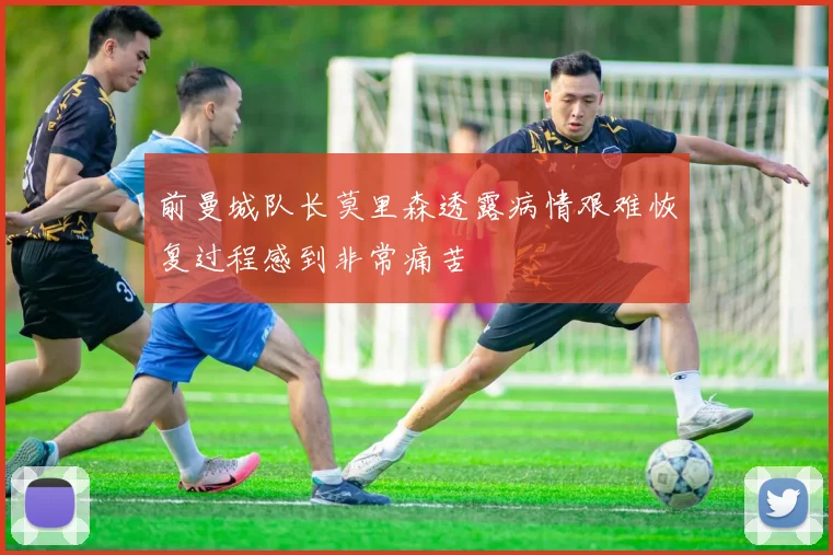前曼城队长莫里森透露病情艰难恢复过程感到非常痛苦