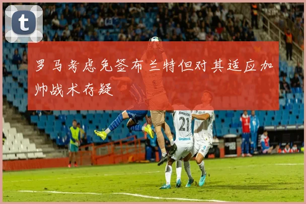 罗马考虑免签布兰特但对其适应加帅战术存疑