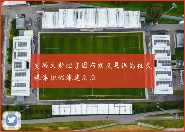 史蒂文斯坦言因布朗交易远离社交媒体担忧球迷反应