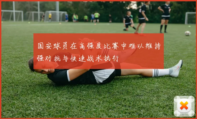 国安球员在高强度比赛中难以维持强对抗与快速战术执行