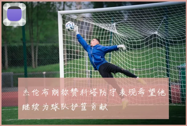 杰伦布朗称赞科塔防守表现希望他继续为球队护筐贡献